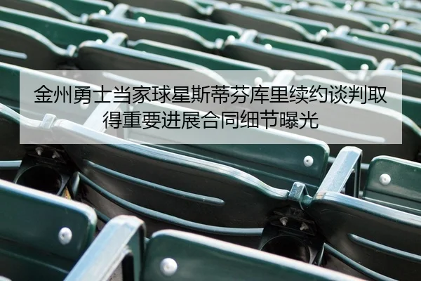 金州勇士当家球星斯蒂芬库里续约谈判取得重要进展合同细节曝光